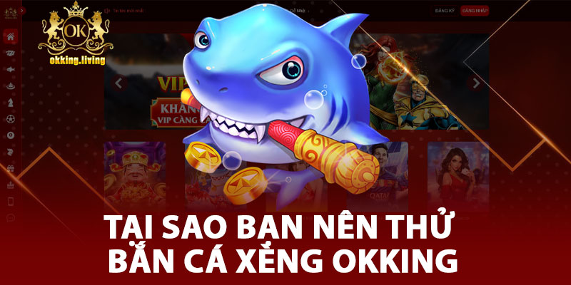 Tại Sao Bạn Nên Thử Bắn Cá Xèng OKKING